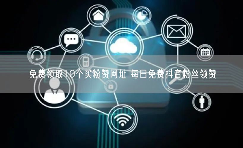 免费领取10个买粉赞网址 每日免费抖音粉丝领赞