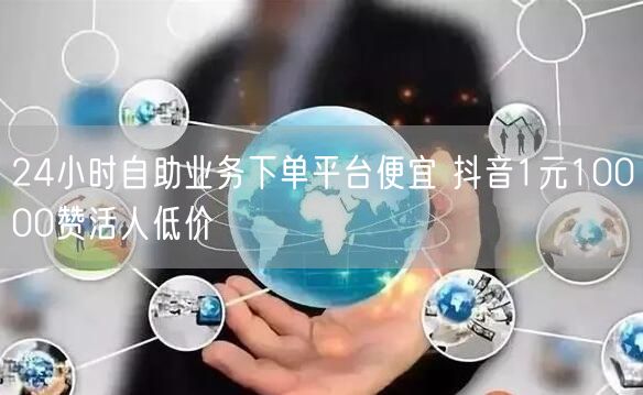 24小时自助业务下单平台便宜 抖音1元10000赞活人低价