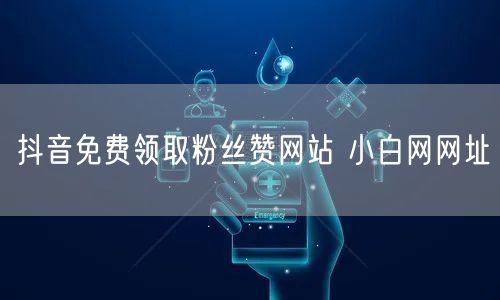 抖音免费领取粉丝赞网站 小白网网址