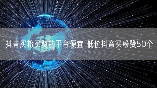 抖音买粉买赞的平台便宜 低价抖音买粉赞50个