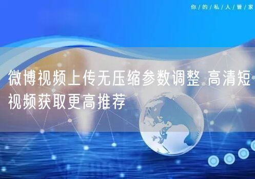微博视频上传无压缩参数调整 高清短视频获取更高推荐