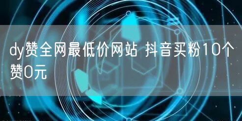 dy赞全网最低价网站 抖音买粉10个赞0元