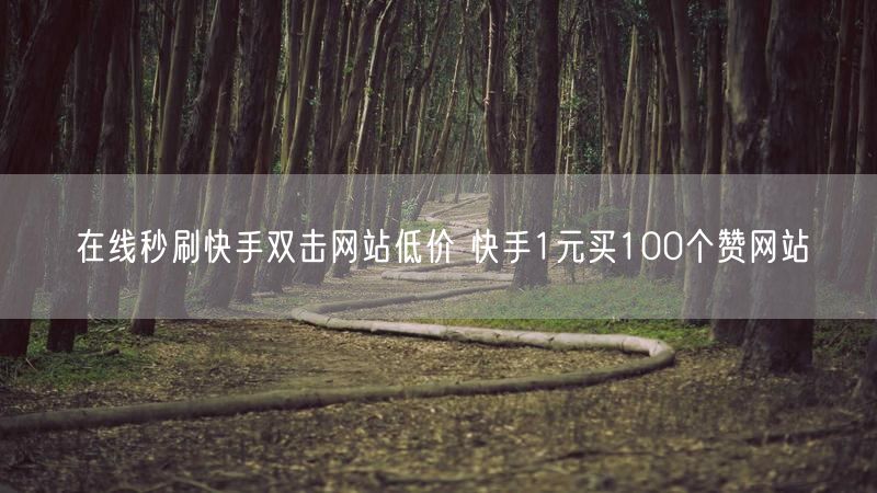 在线秒刷快手双击网站低价 快手1元买100个赞网站