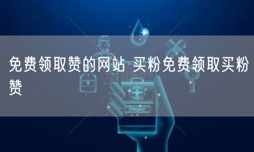 免费领取赞的网站 买粉免费领取买粉赞