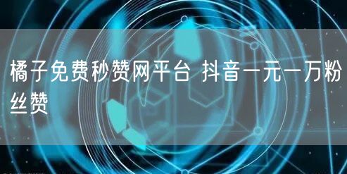 橘子免费秒赞网平台 抖音一元一万粉丝赞