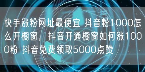 快手涨粉网址最便宜 抖音粉1000怎么开橱窗，抖音开通橱窗如何涨1000粉 抖音免费领取5000点赞