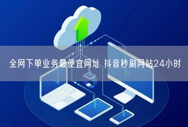 全网下单业务最便宜网址 抖音秒刷网站24小时