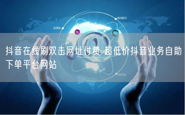 抖音在线刷双击网址付费 超低价抖音业务自助下单平台网站