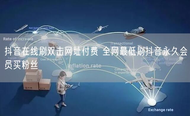 抖音在线刷双击网址付费 全网最低刷抖音永久会员买粉丝