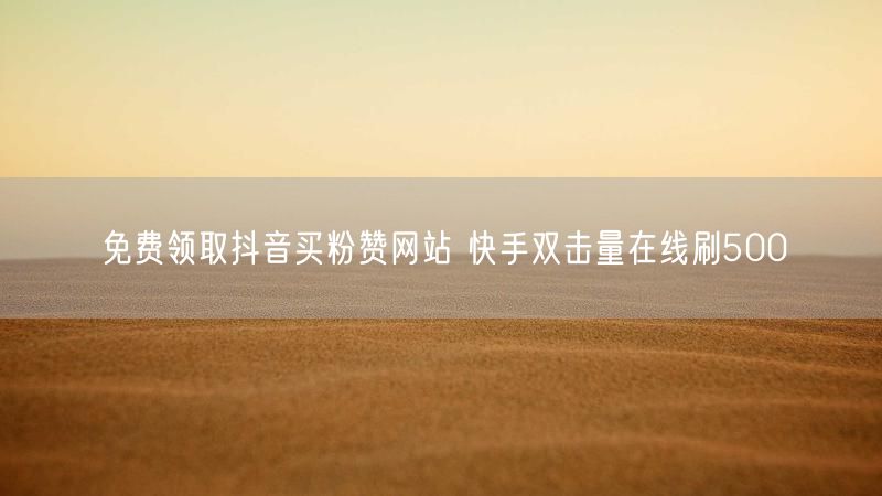 免费领取抖音买粉赞网站 快手双击量在线刷500