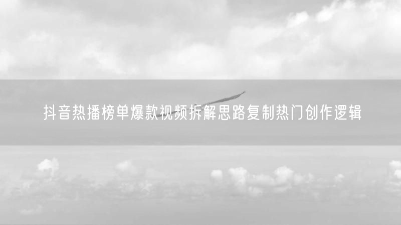抖音热播榜单爆款视频拆解思路复制热门创作逻辑