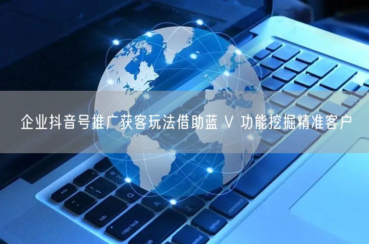企业抖音号推广获客玩法借助蓝 V 功能挖掘精准客户