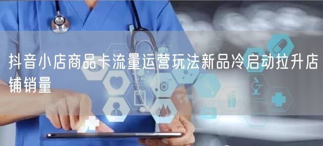 抖音小店商品卡流量运营玩法新品冷启动拉升店铺销量