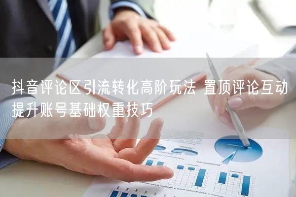 抖音评论区引流转化高阶玩法 置顶评论互动提升账号基础权重技巧