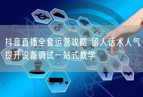 抖音直播全套运营攻略 留人话术人气提升设备调试一站式教学
