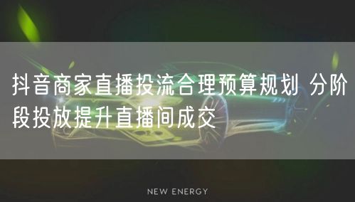 抖音商家直播投流合理预算规划 分阶段投放提升直播间成交