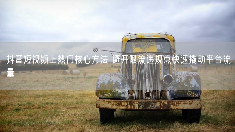 抖音短视频上热门核心方法 避开限流违规点快速撬动平台流量