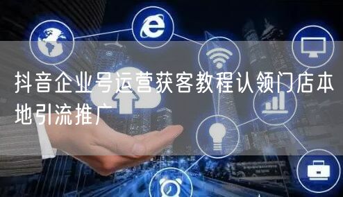 抖音企业号运营获客教程认领门店本地引流推广