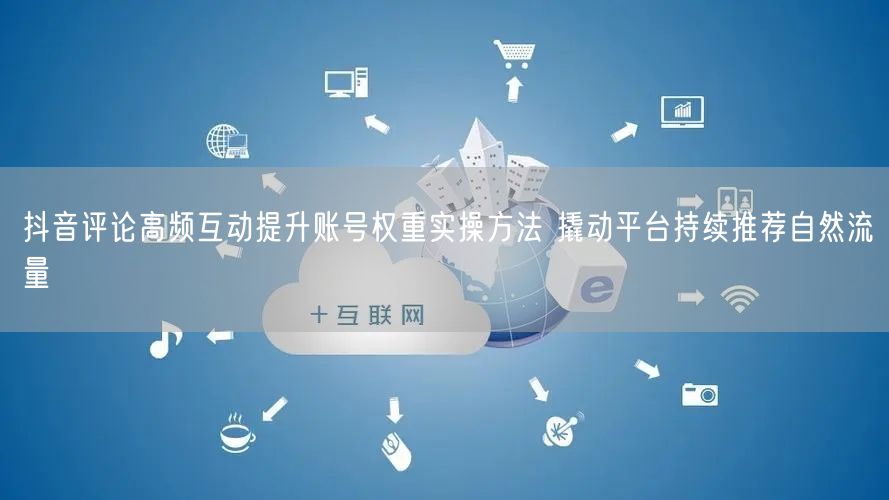 抖音评论高频互动提升账号权重实操方法 撬动平台持续推荐自然流量