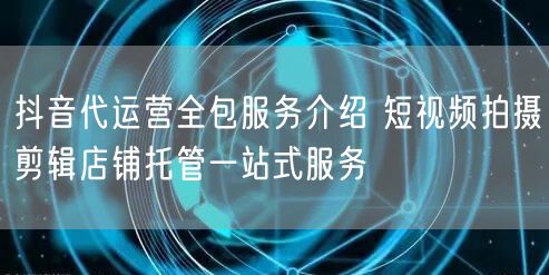 抖音代运营全包服务介绍 短视频拍摄剪辑店铺托管一站式服务