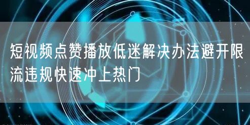 短视频点赞播放低迷解决办法避开限流违规快速冲上热门