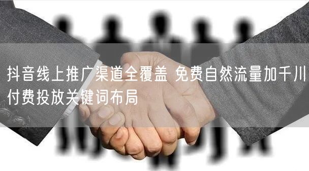 抖音线上推广渠道全覆盖 免费自然流量加千川付费投放关键词布局