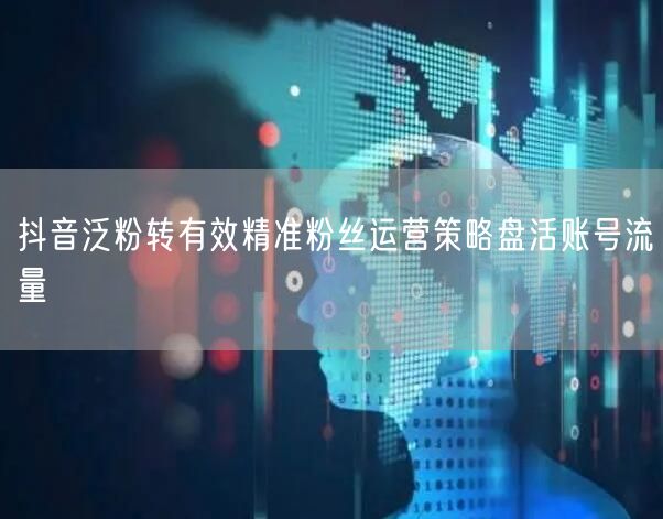 抖音泛粉转有效精准粉丝运营策略盘活账号流量
