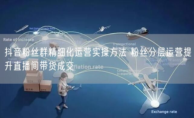 抖音粉丝群精细化运营实操方法 粉丝分层运营提升直播间带货成交