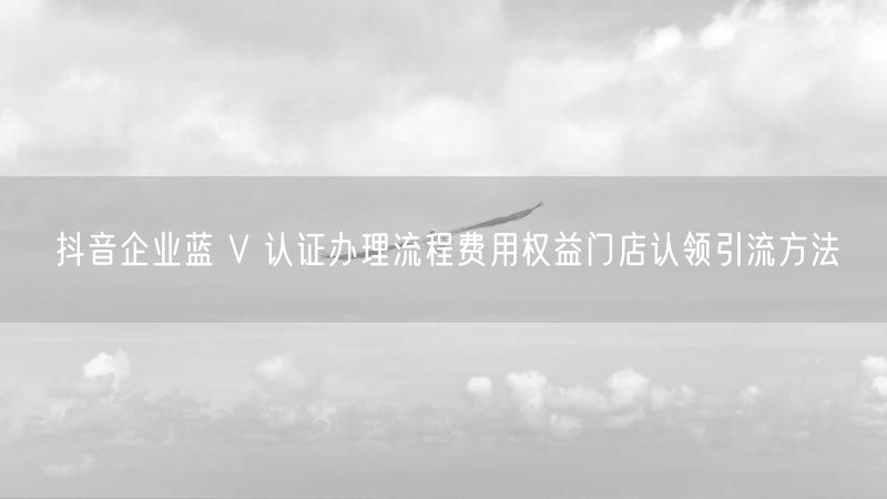 抖音企业蓝 V 认证办理流程费用权益门店认领引流方法