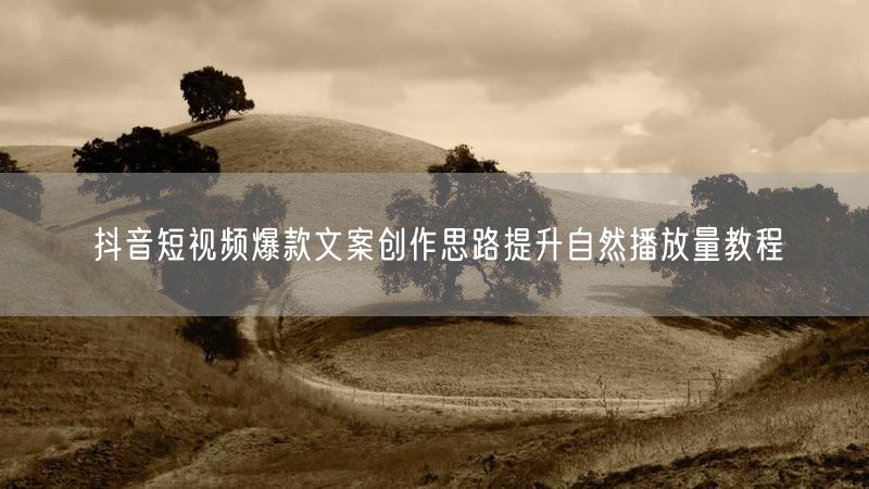 抖音短视频爆款文案创作思路提升自然播放量教程