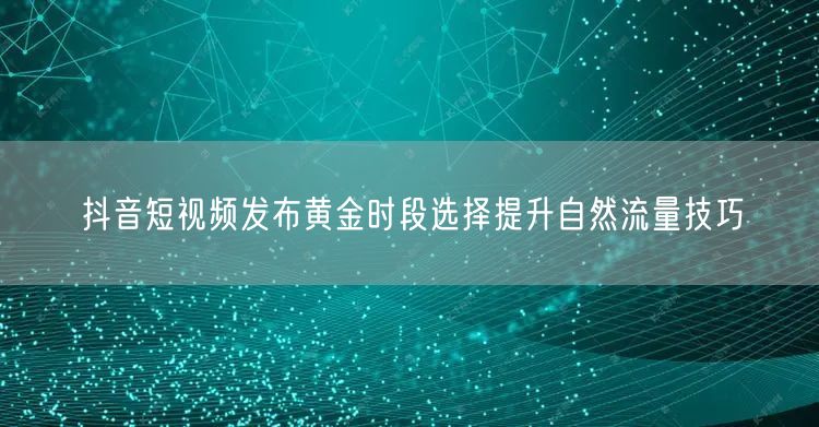 抖音短视频发布黄金时段选择提升自然流量技巧