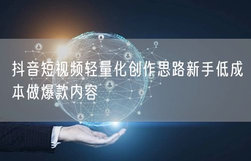 抖音短视频轻量化创作思路新手低成本做爆款内容