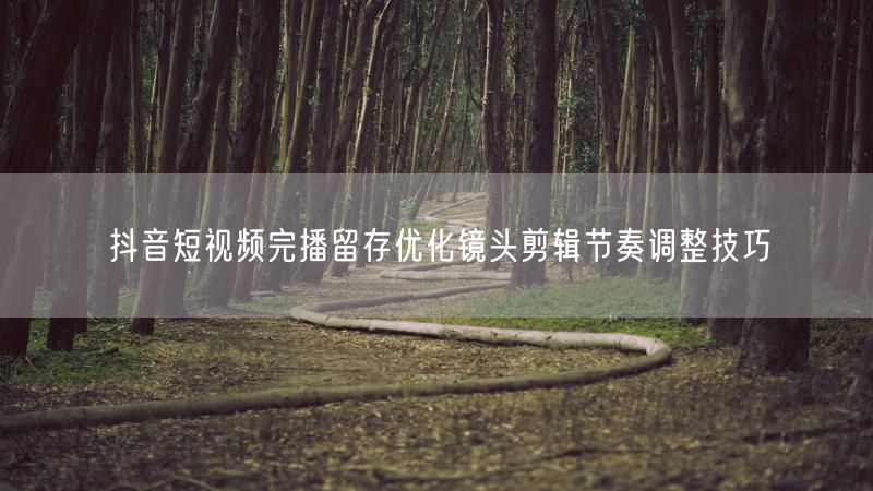 抖音短视频完播留存优化镜头剪辑节奏调整技巧