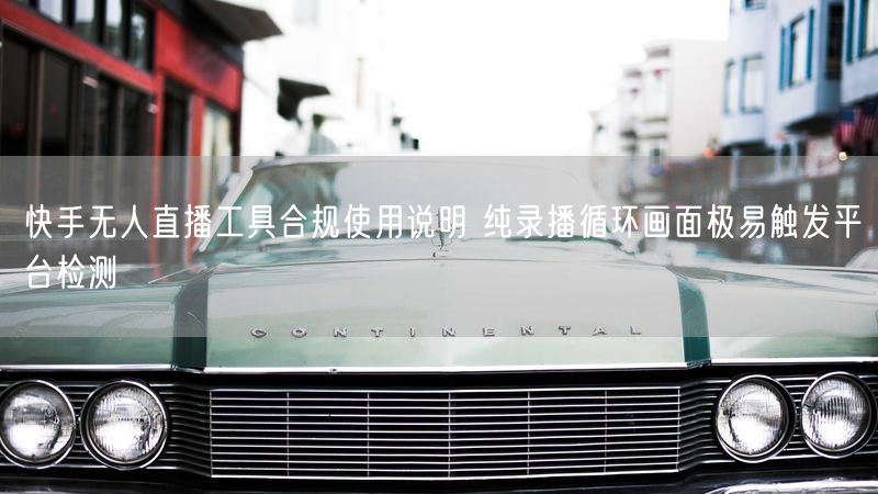 快手无人直播工具合规使用说明 纯录播循环画面极易触发平台检测