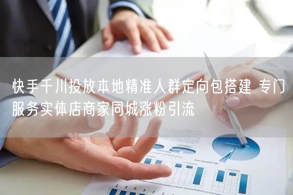 快手千川投放本地精准人群定向包搭建 专门服务实体店商家同城涨粉引流