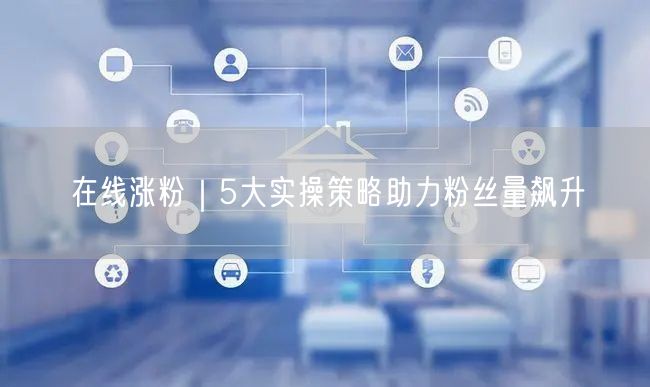 在线涨粉|5大实操策略助力粉丝量飙升