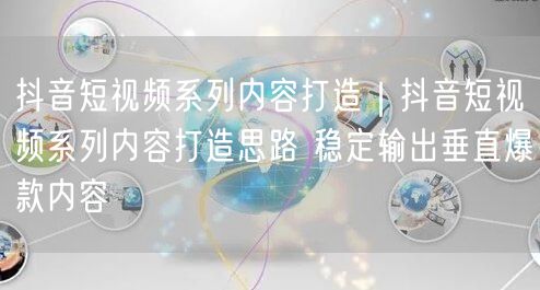 抖音短视频系列内容打造｜抖音短视频系列内容打造思路 稳定输出垂直爆款内容