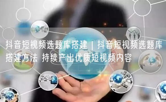 抖音短视频选题库搭建｜抖音短视频选题库搭建方法 持续产出优质短视频内容