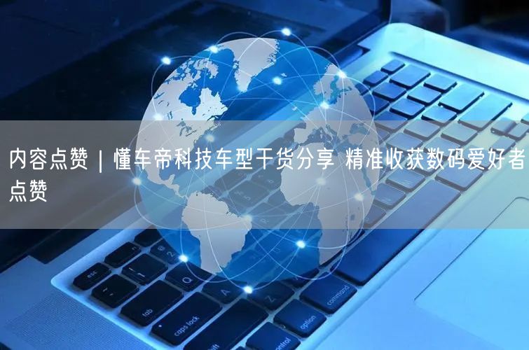 内容点赞|懂车帝科技车型干货分享 精准收获数码爱好者点赞