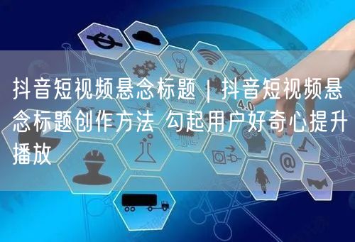 抖音短视频悬念标题|抖音短视频悬念标题创作方法 勾起用户好奇心提升播放