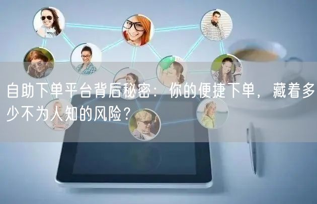 自助下单平台：便捷下单背后藏数据安全与虚假交易风险