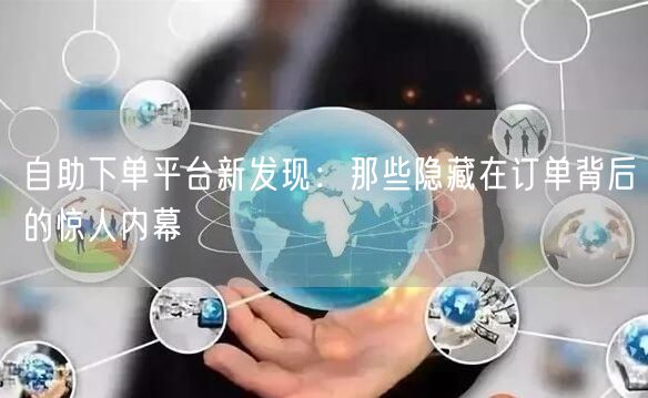 自助下单平台新发现:那些隐藏在订单背后的惊人内幕