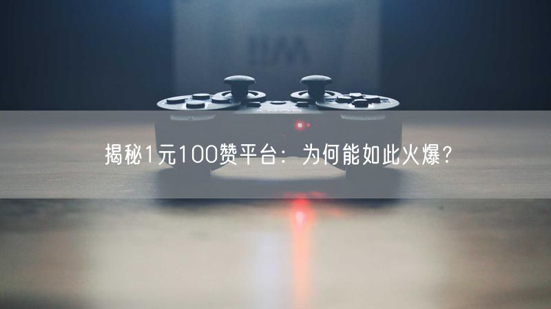 揭秘1元100赞平台:为何能如此火爆?