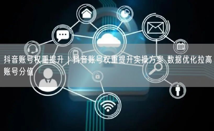 抖音账号权重提升|抖音账号权重提升实操方案 数据优化拉高账号分值