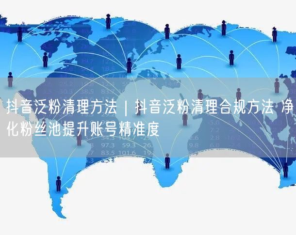 抖音泛粉清理方法|抖音泛粉清理合规方法 净化粉丝池提升账号精准度