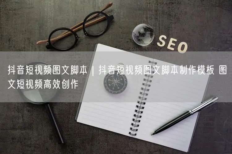 抖音短视频脚本制作：模板+实操经验，避坑高效创作
