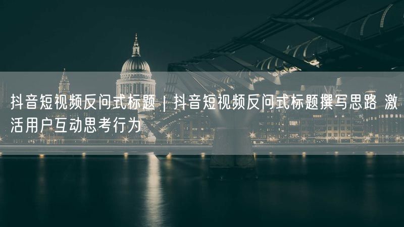 抖音短视频反问式标题|抖音短视频反问式标题撰写思路 激活用户互动思考行为
