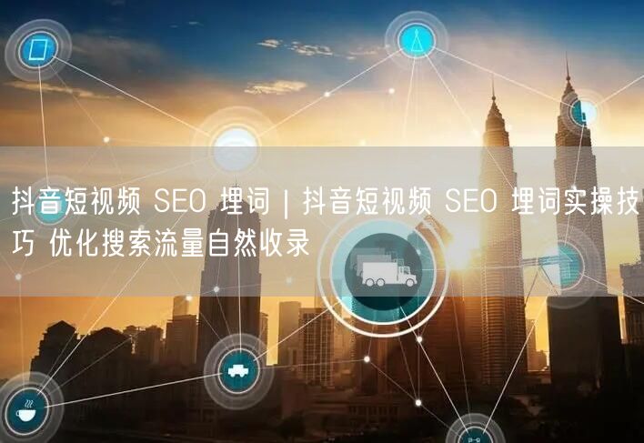 抖音短视频 SEO 埋词|抖音短视频 SEO 埋词实操技巧 优化搜索流量自然收录