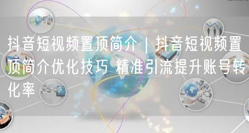 抖音短视频置顶简介｜抖音短视频置顶简介优化技巧 精准引流提升账号转化率