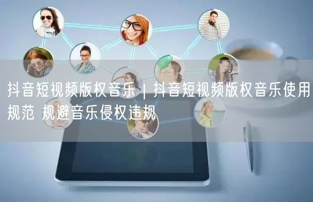 抖音短视频版权音乐|抖音短视频版权音乐使用规范 规避音乐侵权违规